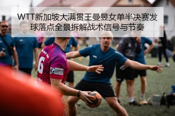 WTT新加坡大满贯王曼昱女单半决赛发球落点全景拆解战术信号与节奏